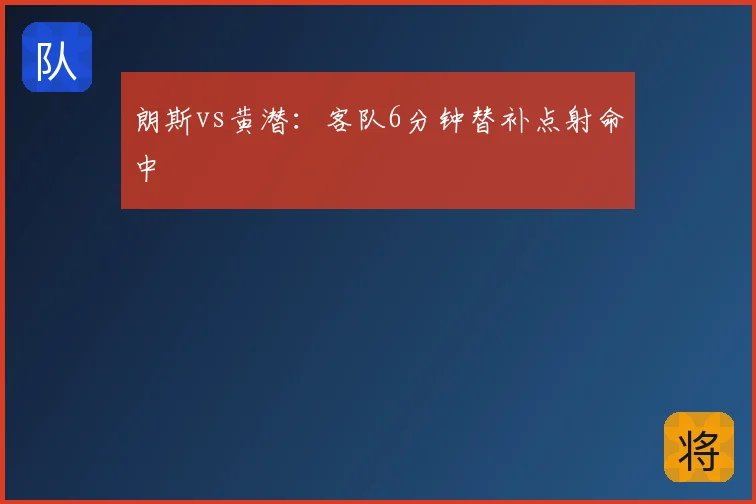 朗斯vs黄潜:客队6分钟替补点射命中