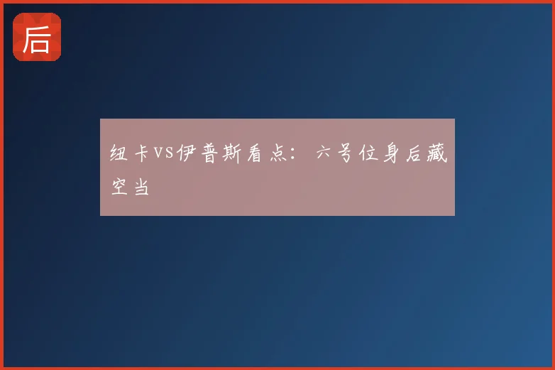 纽卡vs伊普斯看点：六号位身后藏空当