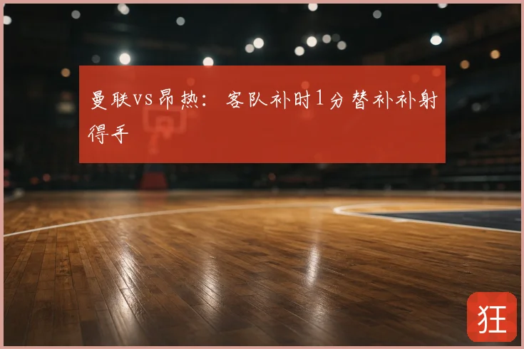 曼联vs昂热:客队补时1分替补补射得手