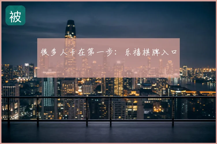 很多人卡在第一步:乐禧棋牌入口