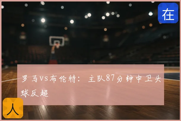 罗马vs布伦特：主队87分钟中卫头球反超