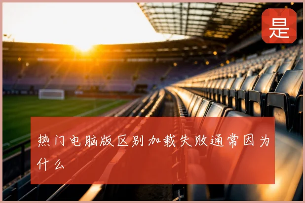 热门电脑版区别加载失败通常因为什么