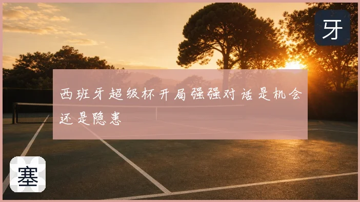 西班牙超级杯开局强强对话是机会还是隐患